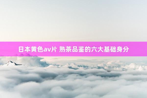 日本黄色av片 熟茶品鉴的六大基础身分
