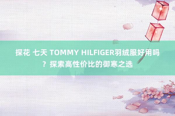 探花 七天 TOMMY HILFIGER羽绒服好用吗？探索高性价比的御寒之选