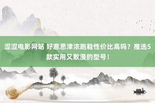 涩涩电影网站 好意思津浓跑鞋性价比高吗？推选5款实用又散漫的型号！