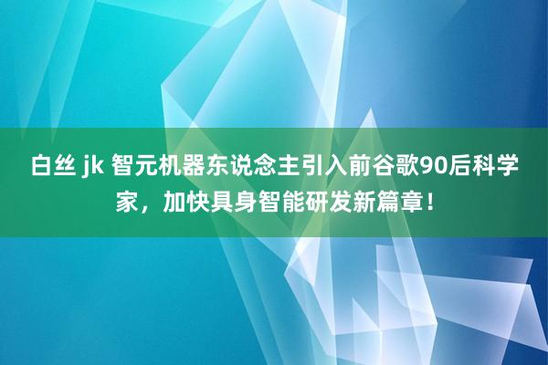 白丝 jk 智元机器东说念主引入前谷歌90后科学家，加快具身智能研发新篇章！