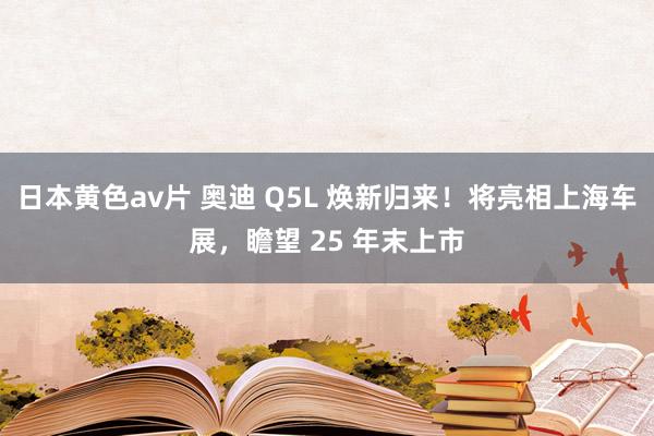 日本黄色av片 奥迪 Q5L 焕新归来！将亮相上海车展，瞻望 25 年末上市