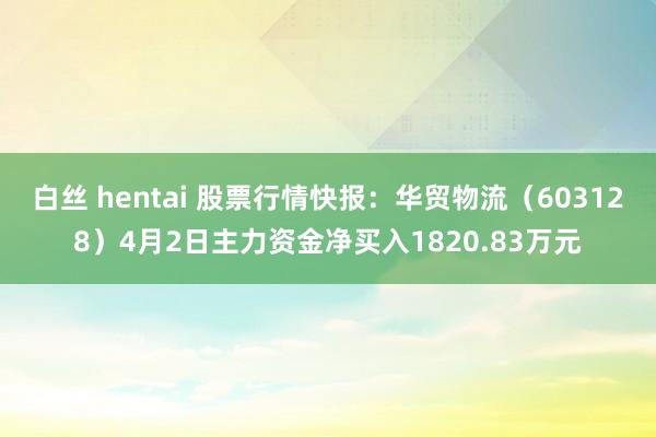 白丝 hentai 股票行情快报：华贸物流（603128）4月2日主力资金净买入1820.83万元