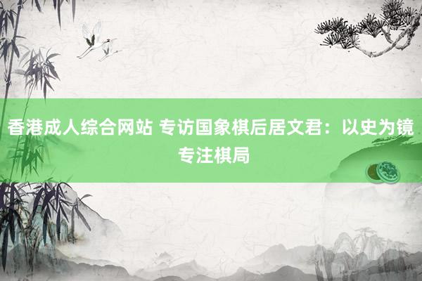 香港成人综合网站 专访国象棋后居文君：以史为镜 专注棋局