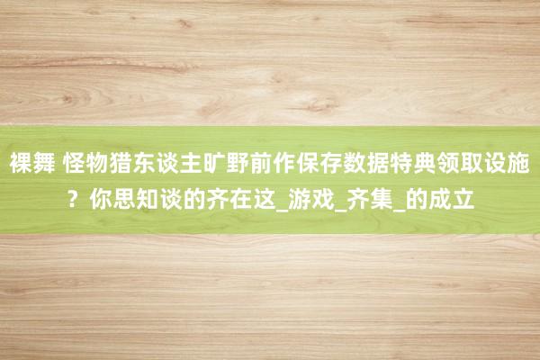 裸舞 怪物猎东谈主旷野前作保存数据特典领取设施？你思知谈的齐在这_游戏_齐集_的成立