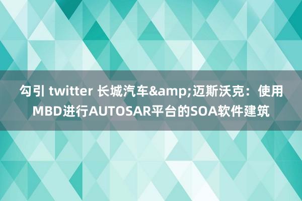勾引 twitter 长城汽车&迈斯沃克：使用MBD进行AUTOSAR平台的SOA软件建筑