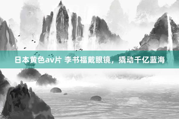 日本黄色av片 李书福戴眼镜，撬动千亿蓝海