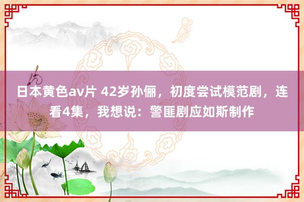日本黄色av片 42岁孙俪，初度尝试模范剧，连看4集，我想说：警匪剧应如斯制作
