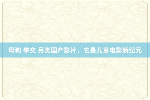 母狗 拳交 另类国产影片，它是儿童电影新纪元