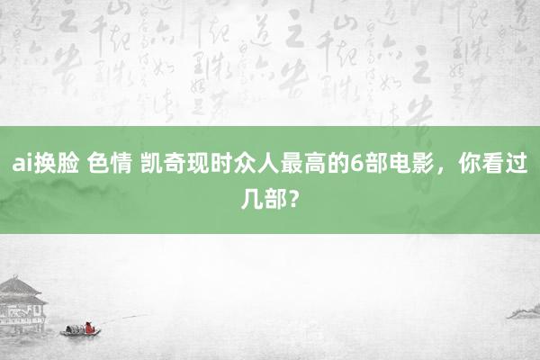 ai换脸 色情 凯奇现时众人最高的6部电影，你看过几部？