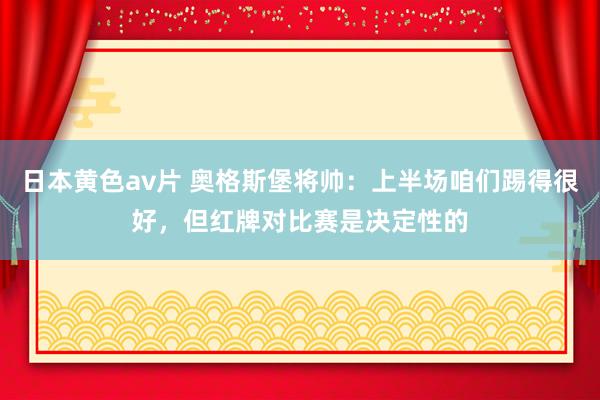 日本黄色av片 奥格斯堡将帅：上半场咱们踢得很好，但红牌对比赛是决定性的