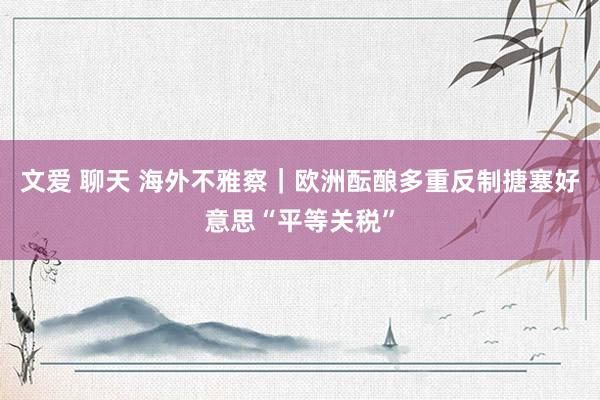 文爱 聊天 海外不雅察｜欧洲酝酿多重反制搪塞好意思“平等关税”