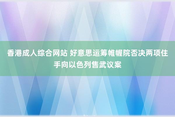 香港成人综合网站 好意思运筹帷幄院否决两项住手向以色列售武议案