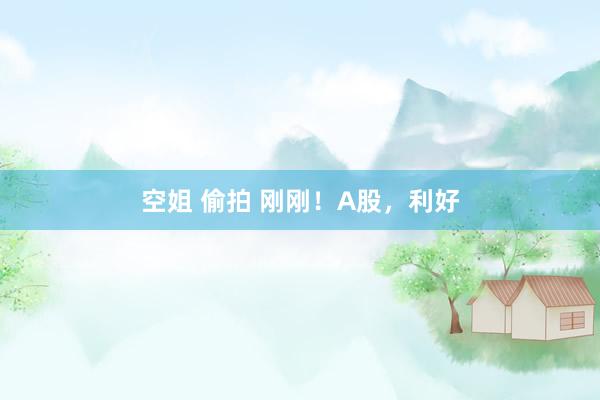 空姐 偷拍 刚刚！A股，利好