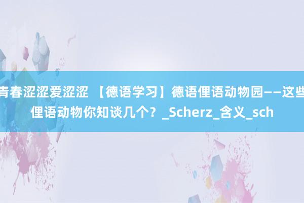 青春涩涩爱涩涩 【德语学习】德语俚语动物园——这些俚语动物你知谈几个？_Scherz_含义_sch