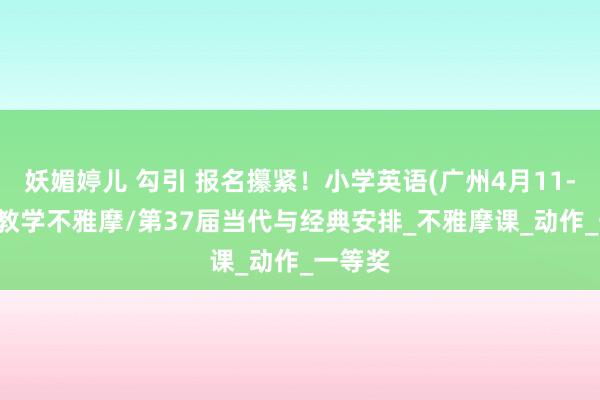 妖媚婷儿 勾引 报名攥紧！小学英语(广州4月11-13日)教学不雅摩/第37届当代与经典安排_不雅摩课_动作_一等奖