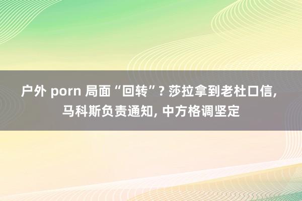 户外 porn 局面“回转”? 莎拉拿到老杜口信， 马科斯负责通知， 中方格调坚定