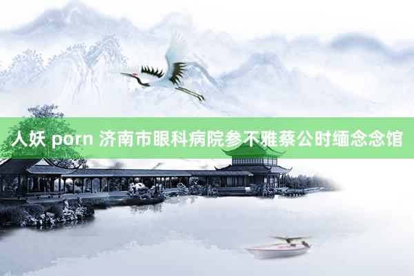 人妖 porn 济南市眼科病院参不雅蔡公时缅念念馆