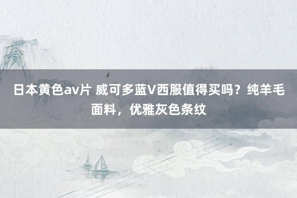 日本黄色av片 威可多蓝V西服值得买吗？纯羊毛面料，优雅灰色条纹
