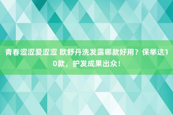 青春涩涩爱涩涩 欧舒丹洗发露哪款好用？保举这10款，护发成果出众！