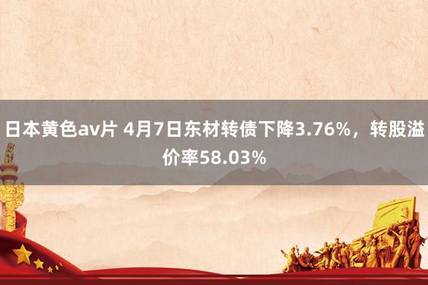 日本黄色av片 4月7日东材转债下降3.76%，转股溢价率58.03%