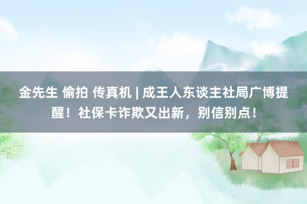 金先生 偷拍 传真机 | 成王人东谈主社局广博提醒！社保卡诈欺又出新，别信别点！
