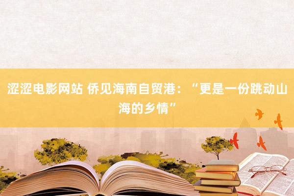 涩涩电影网站 侨见海南自贸港：“更是一份跳动山海的乡情”