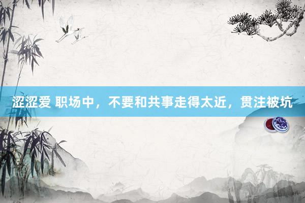 涩涩爱 职场中，不要和共事走得太近，贯注被坑