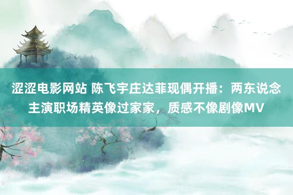 涩涩电影网站 陈飞宇庄达菲现偶开播：两东说念主演职场精英像过家家，质感不像剧像MV