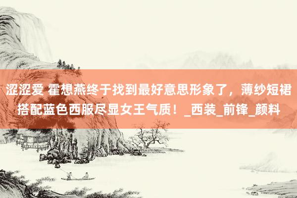 涩涩爱 霍想燕终于找到最好意思形象了，薄纱短裙搭配蓝色西服尽显女王气质！_西装_前锋_颜料