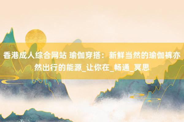 香港成人综合网站 瑜伽穿搭：新鲜当然的瑜伽裤亦然出行的能源_让你在_畅通_冥思