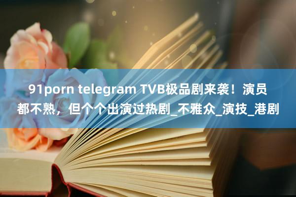 91porn telegram TVB极品剧来袭！演员都不熟，但个个出演过热剧_不雅众_演技_港剧