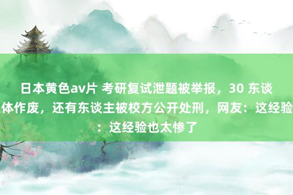 日本黄色av片 考研复试泄题被举报，30 东谈主获利集体作废，还有东谈主被校方公开处刑，网友：这经验也太惨了