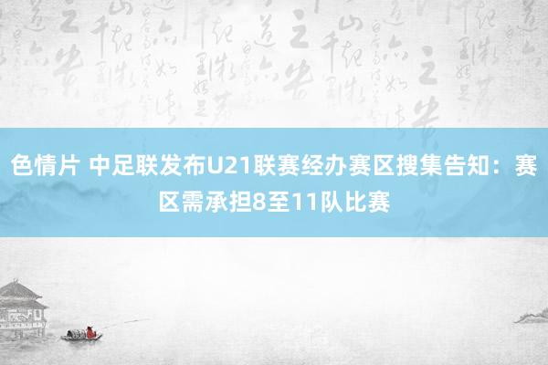 色情片 中足联发布U21联赛经办赛区搜集告知：赛区需承担8至11队比赛