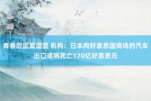 青春涩涩爱涩涩 机构：日本向好意思国商场的汽车出口或将死亡170亿好意思元