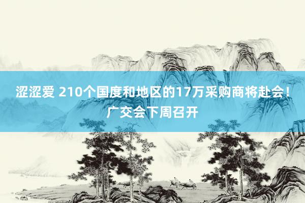 涩涩爱 210个国度和地区的17万采购商将赴会！广交会下周召开