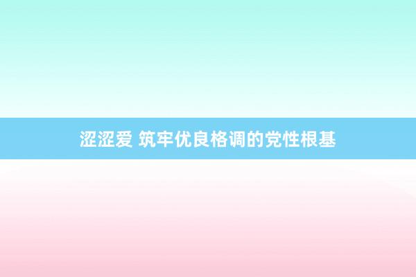 涩涩爱 筑牢优良格调的党性根基