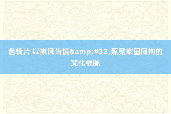 色情片 以家风为镜&#32;照见家国同构的文化根脉
