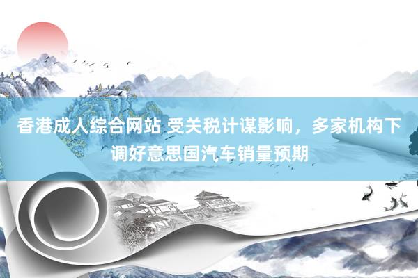 香港成人综合网站 受关税计谋影响，多家机构下调好意思国汽车销量预期