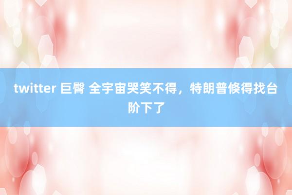 twitter 巨臀 全宇宙哭笑不得，特朗普倏得找台阶下了