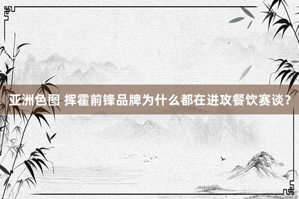 亚洲色图 挥霍前锋品牌为什么都在进攻餐饮赛谈？