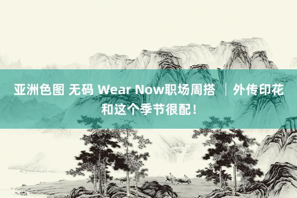 亚洲色图 无码 Wear Now职场周搭 │外传印花和这个季节很配！