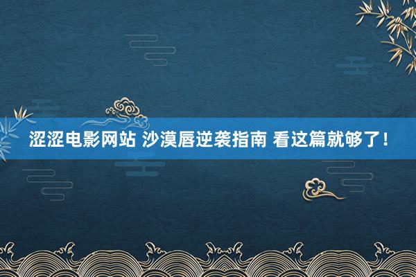 涩涩电影网站 沙漠唇逆袭指南 看这篇就够了！