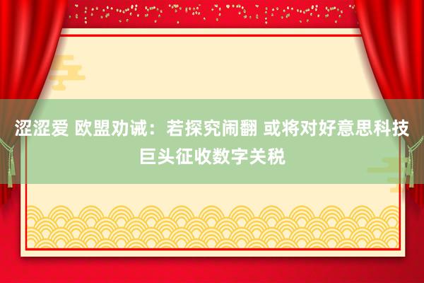 涩涩爱 欧盟劝诫：若探究闹翻 或将对好意思科技巨头征收数字关税