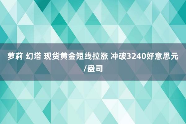 萝莉 幻塔 现货黄金短线拉涨 冲破3240好意思元/盎司
