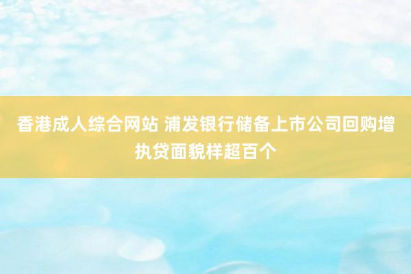 香港成人综合网站 浦发银行储备上市公司回购增执贷面貌样超百个