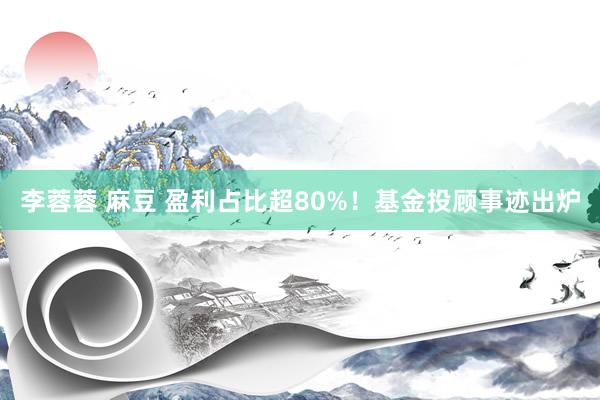 李蓉蓉 麻豆 盈利占比超80%！基金投顾事迹出炉