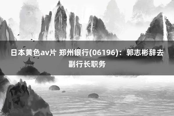日本黄色av片 郑州银行(06196)：郭志彬辞去副行长职务