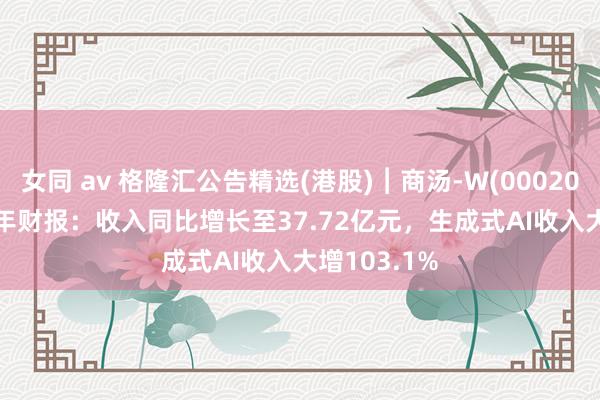 女同 av 格隆汇公告精选(港股)︱商汤-W(00020.HK)2024年财报：收入同比增长至37.72亿元，生成式AI收入大增103.1%