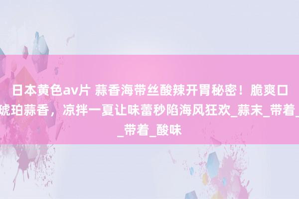 日本黄色av片 蒜香海带丝酸辣开胃秘密！脆爽口感配琥珀蒜香，凉拌一夏让味蕾秒陷海风狂欢_蒜末_带着_酸味