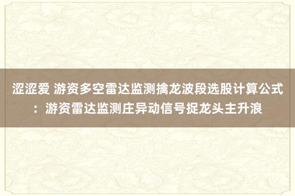 涩涩爱 游资多空雷达监测擒龙波段选股计算公式：游资雷达监测庄异动信号捉龙头主升浪